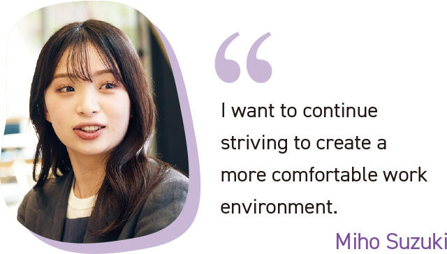 I want to continue striving to create a more comfortable work environment. Miho Suzuki