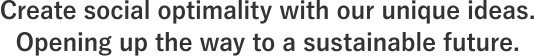 Create social optimality with our unique ideas. Opening up the way to a sustainable future.