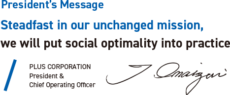 Steadfast in our unchanged mission, we will put social optimality into practice PLUS CORPORATION President & Chief Operating Officer 今泉忠久