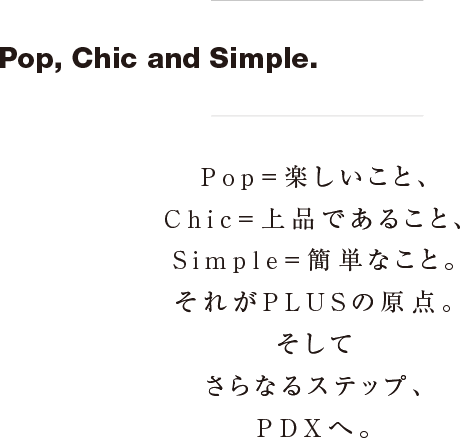 Pop,Chic and Simple Pop=楽しいこと、Chic=上品であること、Simple=簡単なこと。それがPLUSの原点。そしてさらなるステップ、PDXへ。