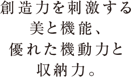 創造力を刺激する美と機能、優れた機動力と収納力。