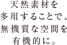 天然素材を多用することで、無機質な空間を有機的に。