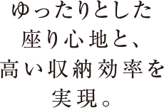 ゆったりとした座り心地と、高い収納効率を実現。