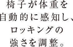 椅子が体重を自動的に感知し、ロッキングの強さを調整。