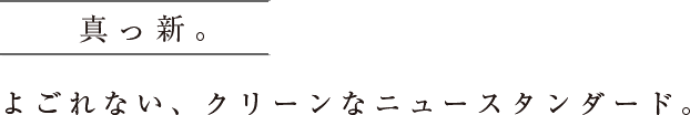 真っ新。よごれない、クリーンなニュースタンダード。