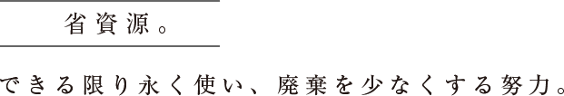 省資源。できる限り永く使い、廃棄を少なくする努力。