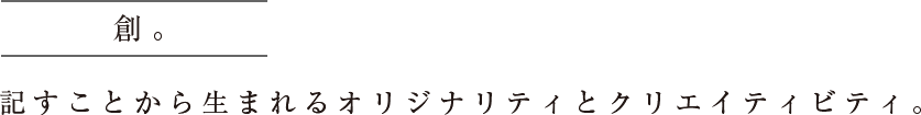 創。記すことから生まれるオリジナリティとクリエイティビティ。