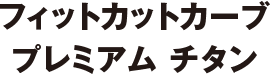 フィットカットカーブ プレミアム チタン