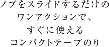 ノブをスライドするだけのワンアクションで、すぐに使えるコンパクトテープのり