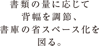 書類の量に応じて背幅を調節、書庫の省スペース化を図る。