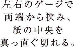 左右のゲージで両端から挟み、紙の中央を真っ直ぐ切れる。