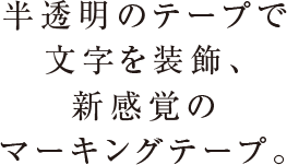 半透明のテープで文字を装飾、新感覚のマーキングテープ。