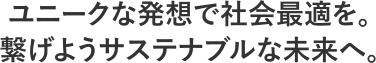 ユニークな発想で社会最適を。繋げようサステナブルな未来へ。